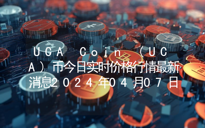 UCA Coin (UCA)币今日实时价格行情最新消息2024年04月07日