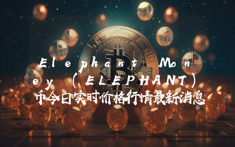 Elephant Money (ELEPHANT)币今日实时价格行情最新消息2024年04月07日