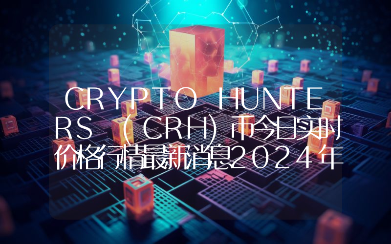 CRYPTO HUNTERS (CRH)币今日实时价格行情最新消息2024年04月07日
