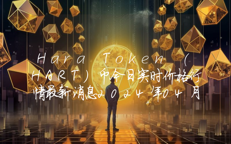 Hara Token (HART)币今日实时价格行情最新消息2024年04月07日