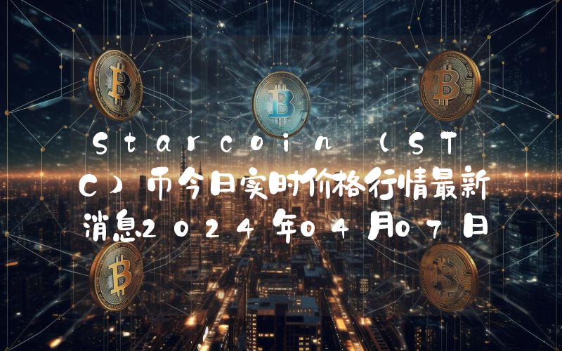Starcoin (STC)币今日实时价格行情最新消息2024年04月07日