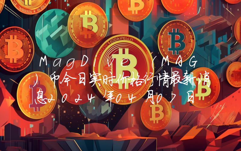 MagDive (MAG)币今日实时价格行情最新消息2024年04月07日