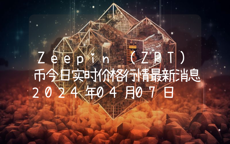 Zeepin (ZPT)币今日实时价格行情最新消息2024年04月07日