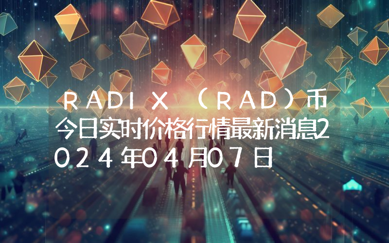 RADIX (RAD)币今日实时价格行情最新消息2024年04月07日