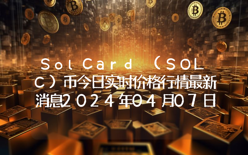 SolCard (SOLC)币今日实时价格行情最新消息2024年04月07日