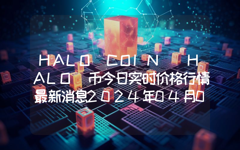 HALO COIN (HALO)币今日实时价格行情最新消息2024年04月07日