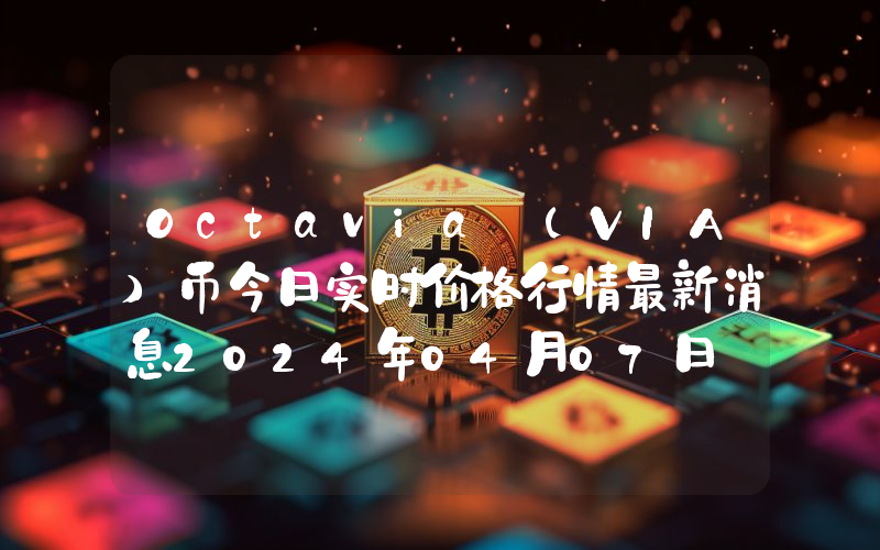 Octavia (VIA)币今日实时价格行情最新消息2024年04月07日