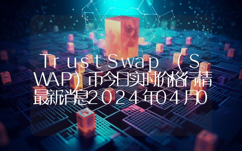 TrustSwap (SWAP)币今日实时价格行情最新消息2024年04月07日
