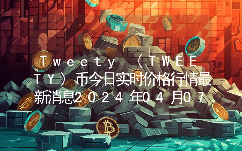 Tweety (TWEETY)币今日实时价格行情最新消息2024年04月07日