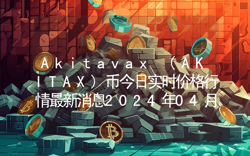 Akitavax (AKITAX)币今日实时价格行情最新消息2024年04月07日