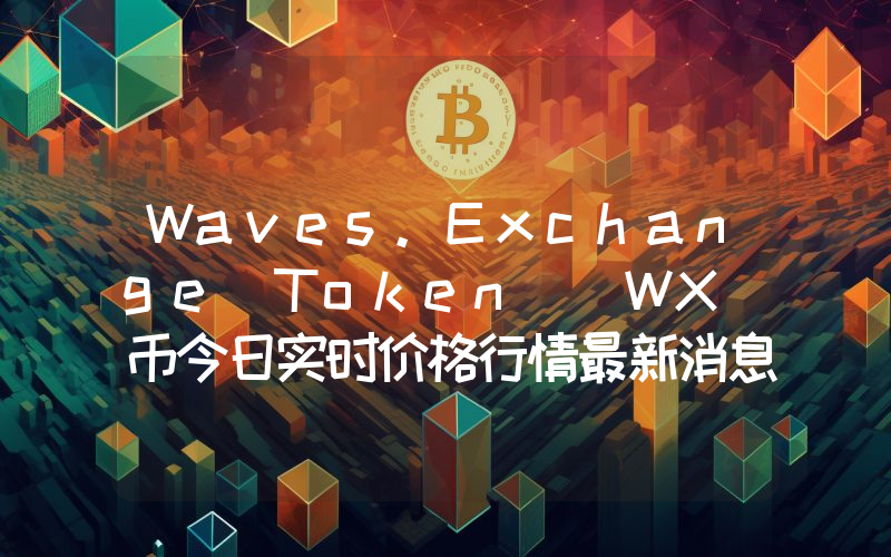 Waves.Exchange Token (WX)币今日实时价格行情最新消息2024年04月07日
