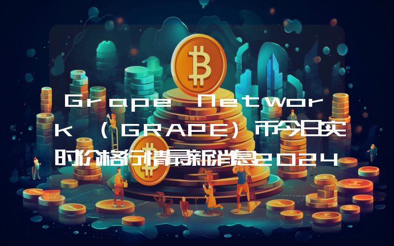 Grape Network (GRAPE)币今日实时价格行情最新消息2024年04月07日