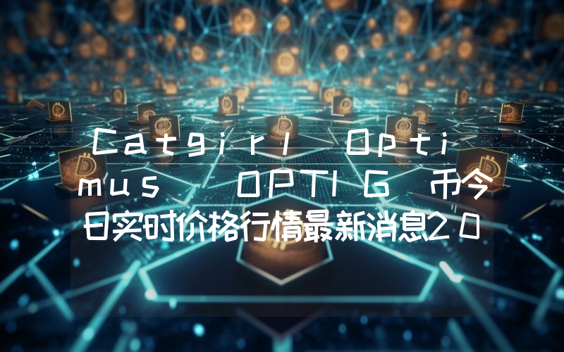 Catgirl Optimus (OPTIG)币今日实时价格行情最新消息2024年04月07日