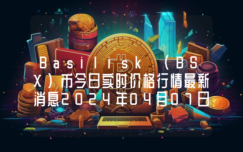 Basilisk (BSX)币今日实时价格行情最新消息2024年04月07日
