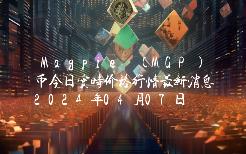 Magpie (MGP)币今日实时价格行情最新消息2024年04月07日