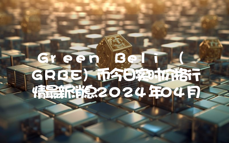 Green Beli (GRBE)币今日实时价格行情最新消息2024年04月07日