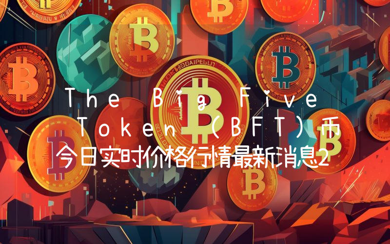 The Big Five Token (BFT)币今日实时价格行情最新消息2024年04月07日
