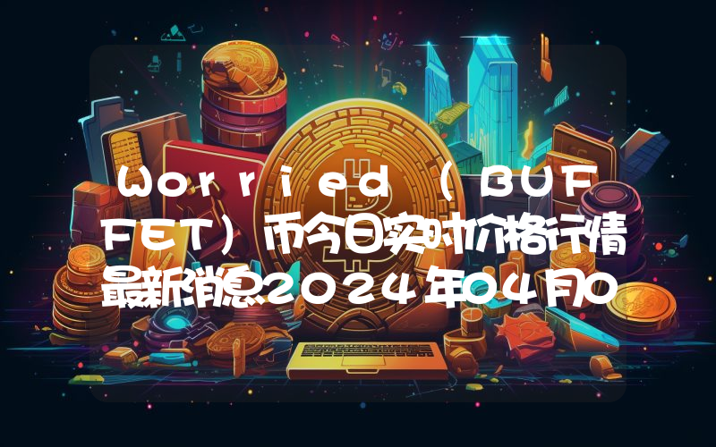Worried (BUFFET)币今日实时价格行情最新消息2024年04月07日