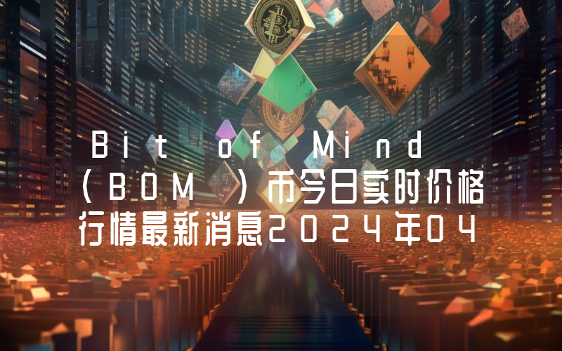 Bit of Mind (BOM )币今日实时价格行情最新消息2024年04月07日