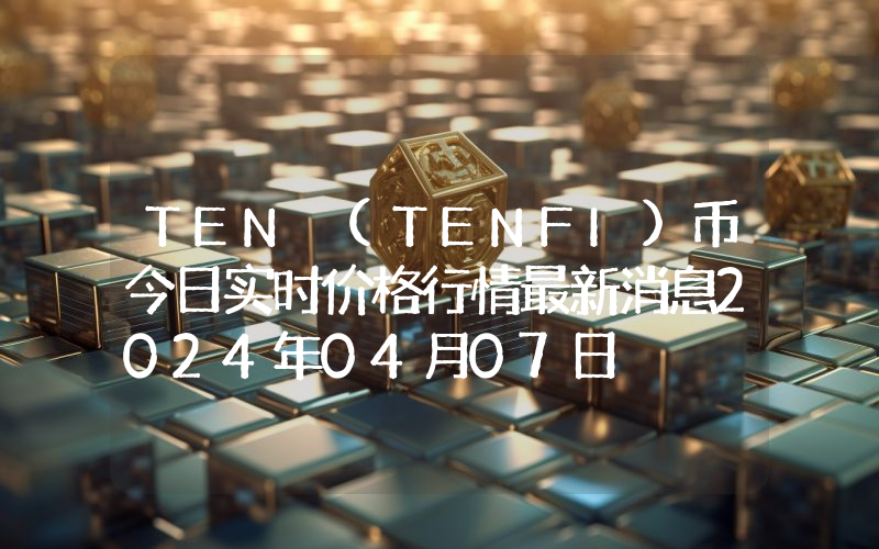 TEN (TENFI)币今日实时价格行情最新消息2024年04月07日