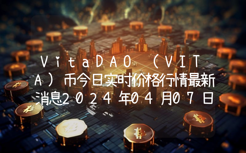 VitaDAO (VITA)币今日实时价格行情最新消息2024年04月07日
