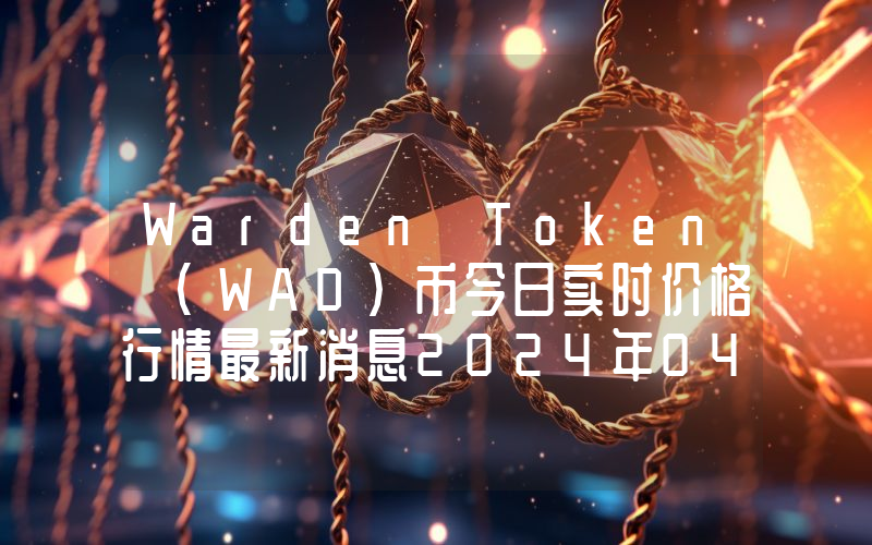 Warden Token (WAD)币今日实时价格行情最新消息2024年04月07日