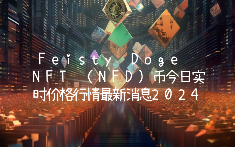 Feisty Doge NFT (NFD)币今日实时价格行情最新消息2024年04月07日