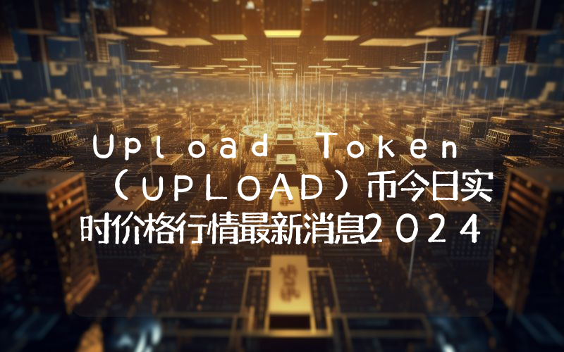 Upload Token (UPLOAD)币今日实时价格行情最新消息2024年04月07日