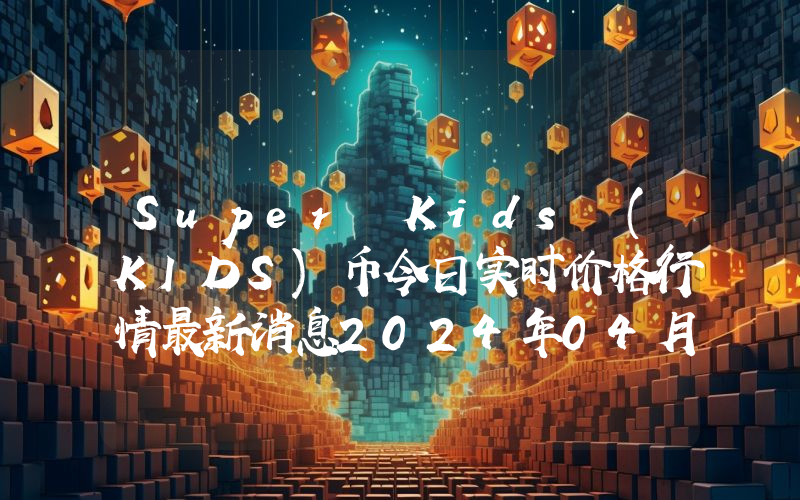 Super Kids (KIDS)币今日实时价格行情最新消息2024年04月07日