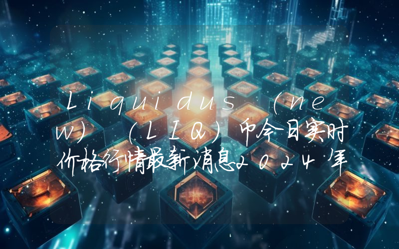 Liquidus (new) (LIQ)币今日实时价格行情最新消息2024年04月07日