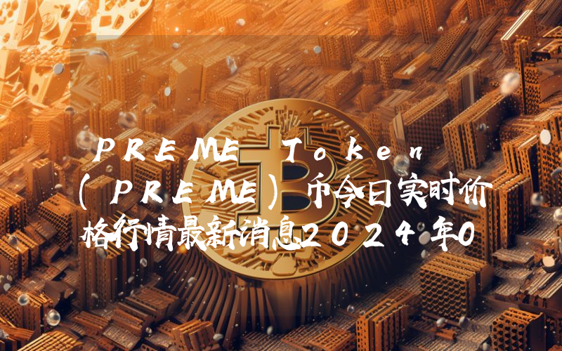 PREME Token (PREME)币今日实时价格行情最新消息2024年04月07日