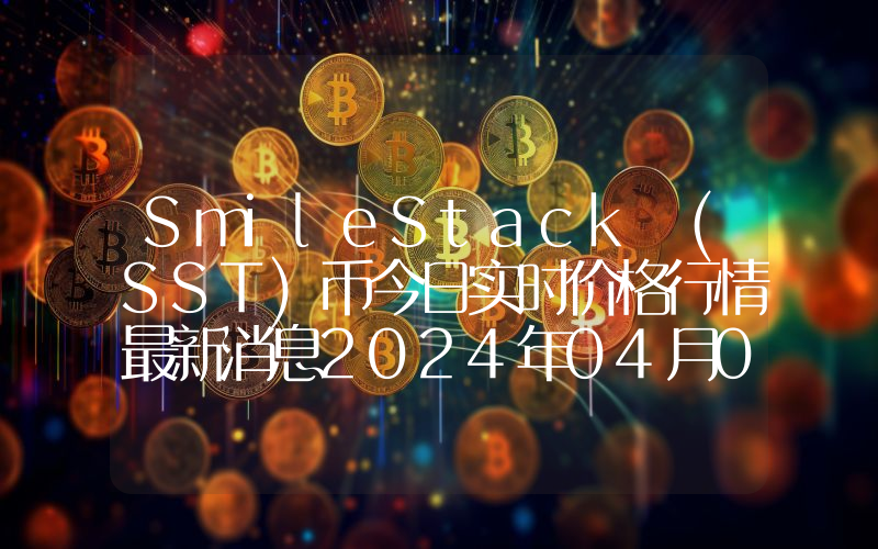 SmileStack (SST)币今日实时价格行情最新消息2024年04月07日