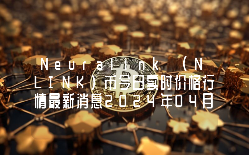 Neuralink (NLINK)币今日实时价格行情最新消息2024年04月07日