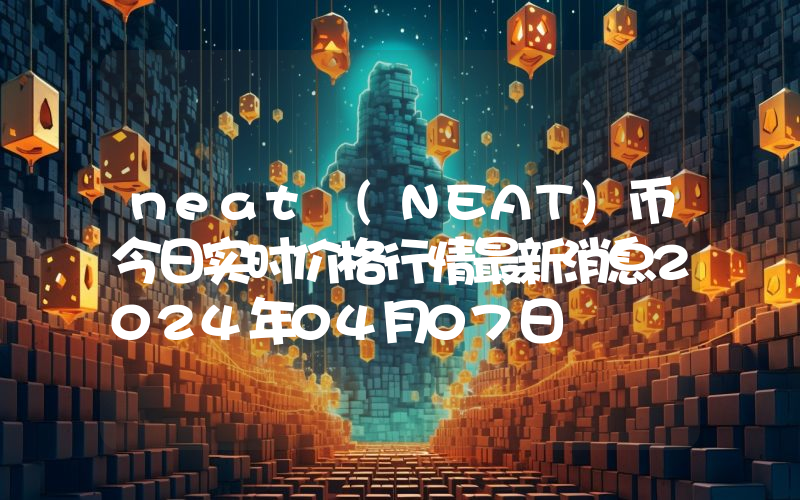neat (NEAT)币今日实时价格行情最新消息2024年04月07日