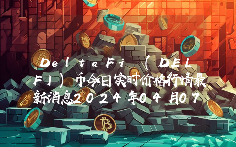 DeltaFi (DELFI)币今日实时价格行情最新消息2024年04月07日