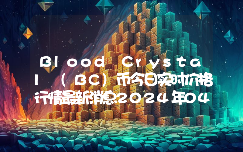 Blood Crystal (BC)币今日实时价格行情最新消息2024年04月07日