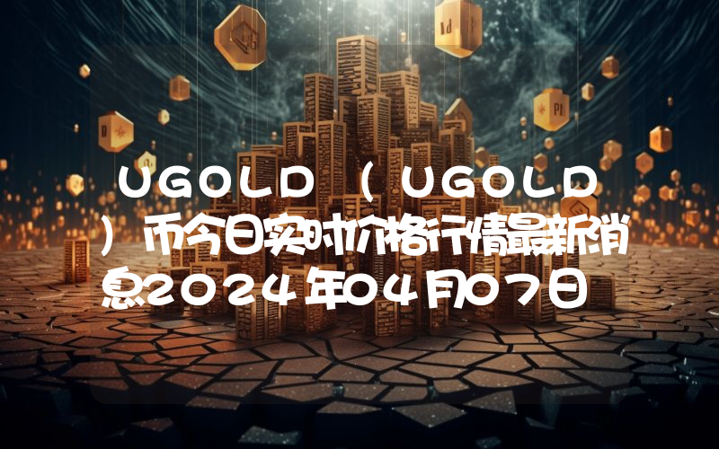 UGOLD (UGOLD)币今日实时价格行情最新消息2024年04月07日