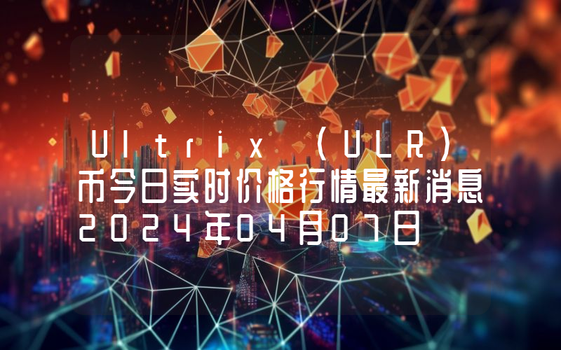 Ultrix (ULR)币今日实时价格行情最新消息2024年04月07日