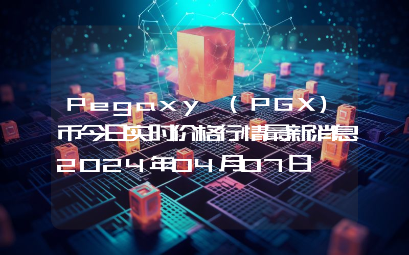 Pegaxy (PGX)币今日实时价格行情最新消息2024年04月07日
