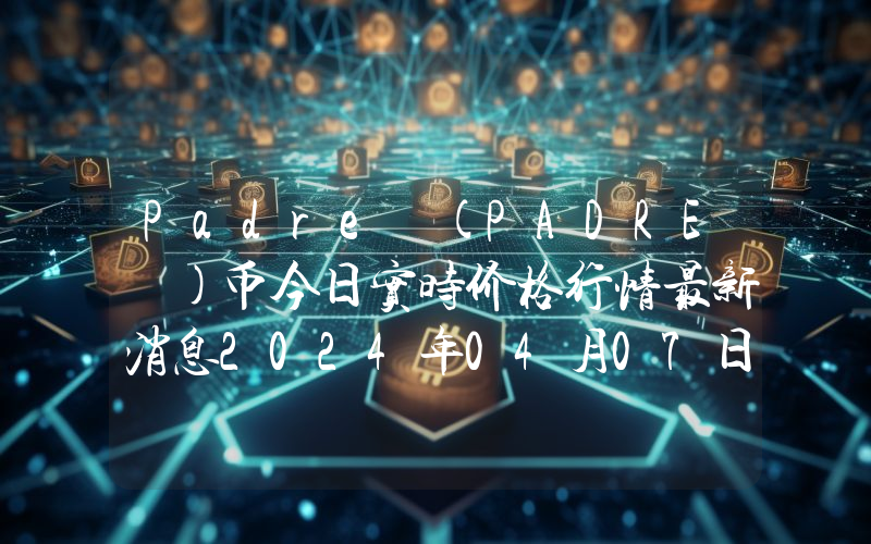 Padre (PADRE )币今日实时价格行情最新消息2024年04月07日
