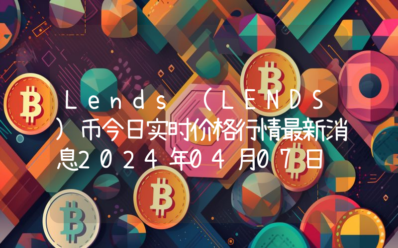 Lends (LENDS)币今日实时价格行情最新消息2024年04月07日
