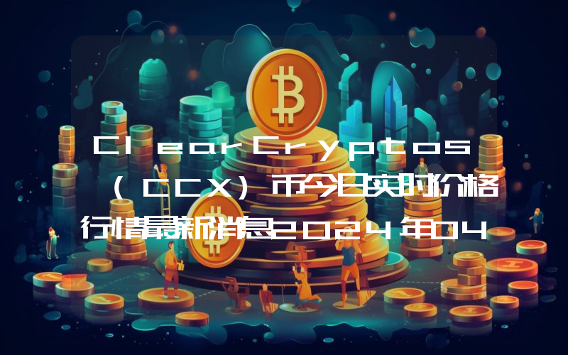 ClearCryptos (CCX)币今日实时价格行情最新消息2024年04月07日