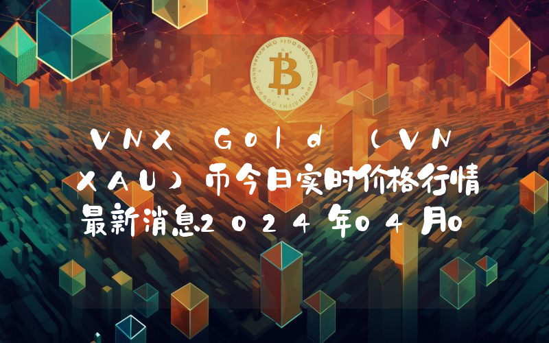 VNX Gold (VNXAU)币今日实时价格行情最新消息2024年04月07日