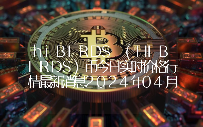 hiBIRDS (HIBIRDS)币今日实时价格行情最新消息2024年04月07日
