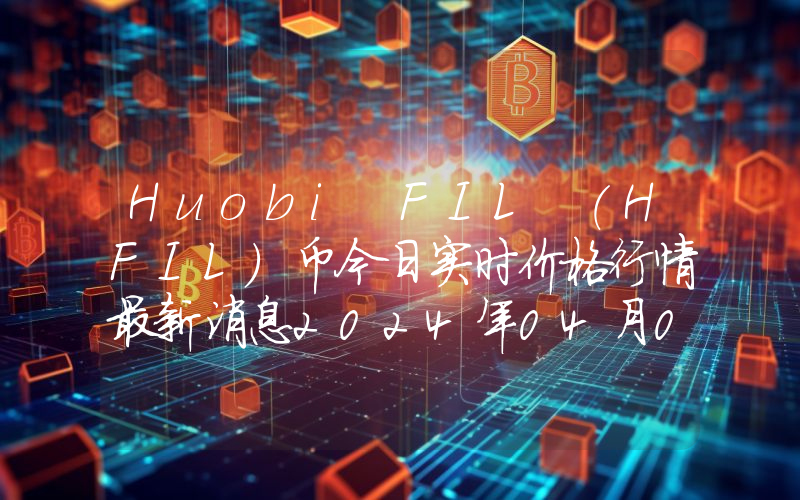 Huobi FIL (HFIL)币今日实时价格行情最新消息2024年04月07日