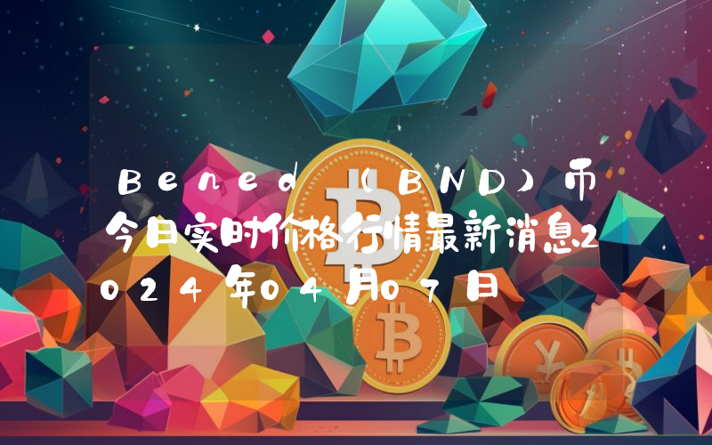 Bened (BND)币今日实时价格行情最新消息2024年04月07日