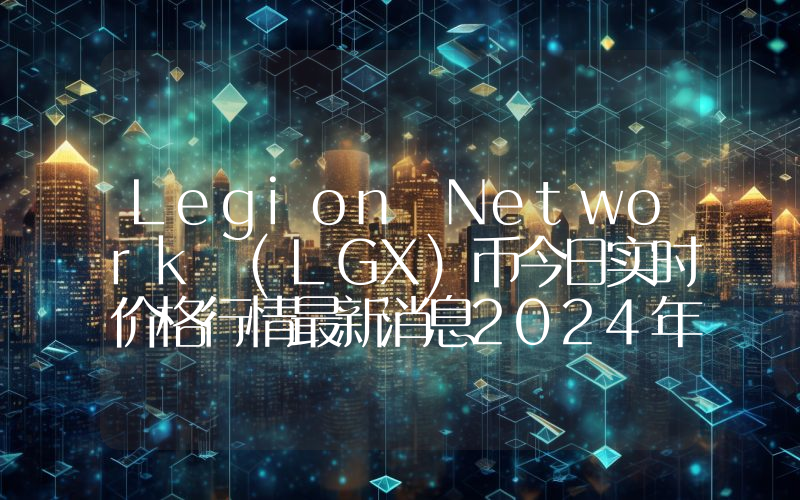 Legion Network (LGX)币今日实时价格行情最新消息2024年04月07日
