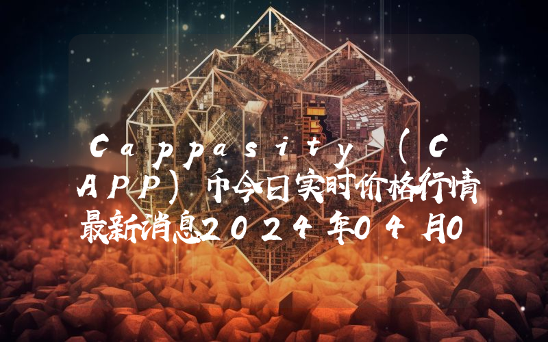 Cappasity (CAPP)币今日实时价格行情最新消息2024年04月07日