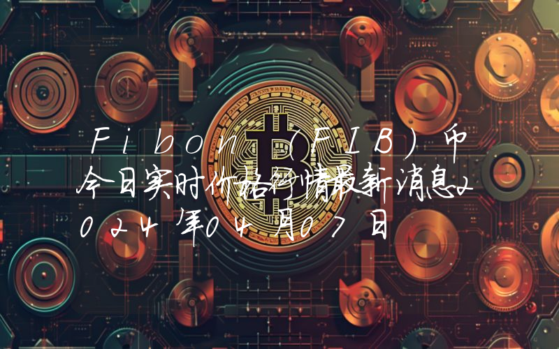 Fibon (FIB)币今日实时价格行情最新消息2024年04月07日