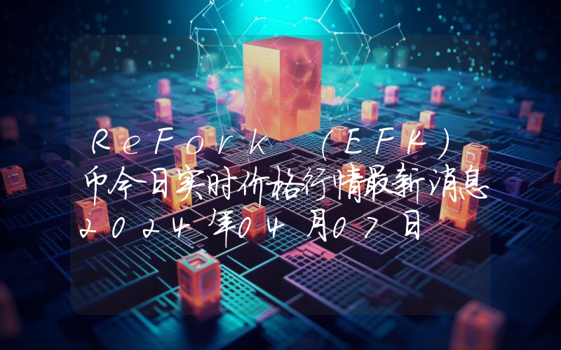 ReFork (EFK)币今日实时价格行情最新消息2024年04月07日